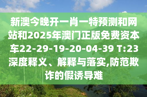 新澳今晚開一肖一特預(yù)測和網(wǎng)站和2025年澳門正版免費(fèi)資本車22-29-19-20-04-39 T:23深度釋義、解釋與落實(shí),防范欺詐的假誘導(dǎo)難