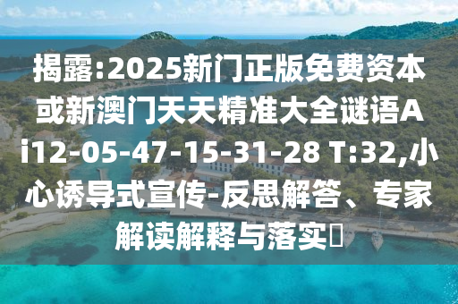 揭露:2025新門正版免費資本或新澳門天天精準大全謎語Ai12-05-47-15-31-28 T:32,小心誘導式宣傳-反思解答、專家解讀解釋與落實?