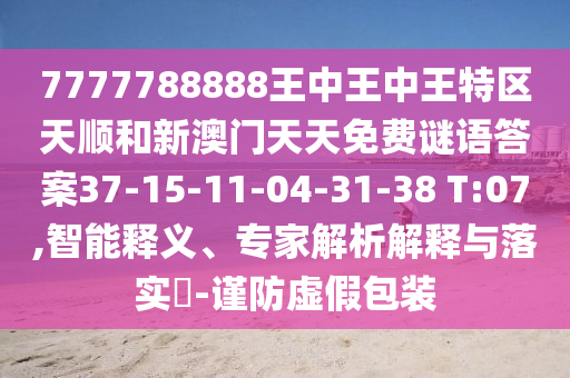 7777788888王中王中王特區(qū)天順和新澳門天天免費謎語答案37-15-11-04-31-38 T:07,智能釋義、專家解析解釋與落實?-謹防虛假包裝