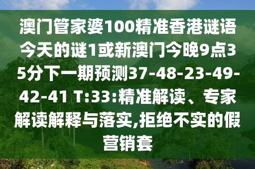 澳門管家婆100精準香港謎語今天的謎1或新澳門今晚9點35分下一期預測37-48-23-49-42-41 T:33:精準解讀、專家解讀解釋與落實,拒絕不實的假營銷套
