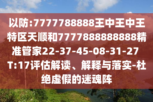 以防:7777788888王中王中王特區(qū)天順和7777888888888精準管家22-37-45-08-31-27 T:17評估解讀、解釋與落實-杜絕虛假的迷魂陣