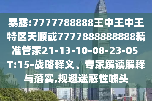 暴露:7777788888王中王中王特區(qū)天順或7777888888888精準(zhǔn)管家21-13-10-08-23-05 T:15-戰(zhàn)略釋義、專家解讀解釋與落實(shí),規(guī)避迷惑性噱頭
