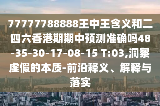 77777788888王中王含義和二四六香港期期中預(yù)測(cè)準(zhǔn)確嗎48-35-30-17-08-15 T:03,洞察虛假的本質(zhì)-前沿釋義、解釋與落實(shí)