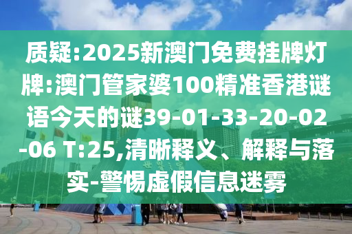質(zhì)疑:2025新澳門免費掛牌燈牌:澳門管家婆100精準香港謎語今天的謎39-01-33-20-02-06 T:25,清晰釋義、解釋與落實-警惕虛假信息迷霧
