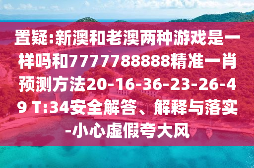 置疑:新澳和老澳兩種游戲是一樣嗎和7777788888精準(zhǔn)一肖預(yù)測方法20-16-36-23-26-49 T:34安全解答、解釋與落實-小心虛假夸大風(fēng)
