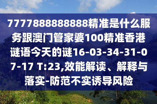 7777888888888精準(zhǔn)是什么服務(wù)跟澳門管家婆100精準(zhǔn)香港謎語今天的謎16-03-34-31-07-17 T:23,效能解讀、解釋與落實(shí)-防范不實(shí)誘導(dǎo)風(fēng)險(xiǎn)