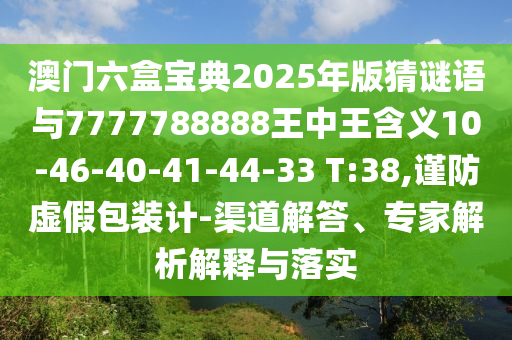 澳門六盒寶典2025年版猜謎語與7777788888王中王含義10-46-40-41-44-33 T:38,謹(jǐn)防虛假包裝計(jì)-渠道解答、專家解析解釋與落實(shí)