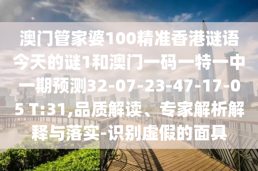 澳門管家婆100精準(zhǔn)香港謎語今天的謎1和澳門一碼一特一中一期預(yù)測(cè)32-07-23-47-17-05 T:31,品質(zhì)解讀、專家解析解釋與落實(shí)-識(shí)別虛假的面具