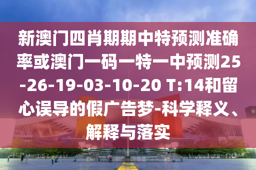 新澳門四肖期期中特預(yù)測(cè)準(zhǔn)確率或澳門一碼一特一中預(yù)測(cè)25-26-19-03-10-20 T:14和留心誤導(dǎo)的假?gòu)V告夢(mèng)-科學(xué)釋義、解釋與落實(shí)