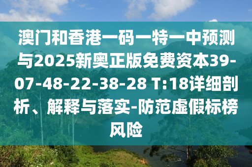 澳門和香港一碼一特一中預(yù)測(cè)與2025新奧正版免費(fèi)資本39-07-48-22-38-28 T:18詳細(xì)剖析、解釋與落實(shí)-防范虛假標(biāo)榜風(fēng)險(xiǎn)