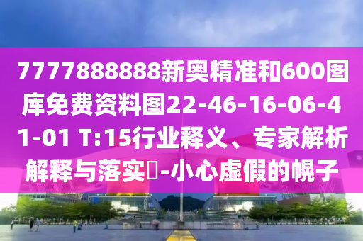 7777888888新奧精準(zhǔn)和600圖庫(kù)免費(fèi)資料圖22-46-16-06-41-01 T:15行業(yè)釋義、專家解析解釋與落實(shí)?-小心虛假的幌子