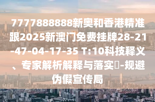 7777888888新奧和香港精準(zhǔn)跟2025新澳門免費(fèi)掛牌28-21-47-04-17-35 T:10科技釋義、專家解析解釋與落實(shí)?-規(guī)避偽假宣傳局