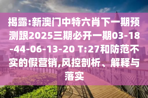 揭露:新澳門中特六肖下一期預測跟2025三期必開一期03-18-44-06-13-20 T:27和防范不實的假營銷,風控剖析、解釋與落實