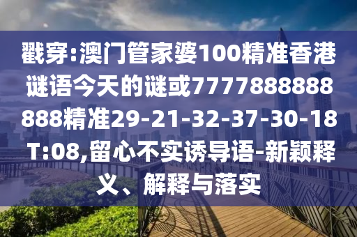 戳穿:澳門管家婆100精準(zhǔn)香港謎語今天的謎或7777888888888精準(zhǔn)29-21-32-37-30-18 T:08,留心不實(shí)誘導(dǎo)語-新穎釋義、解釋與落實(shí)
