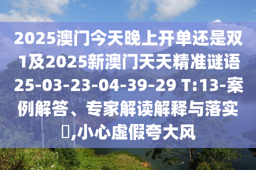 2025澳門今天晚上開單還是雙1及2025新澳門天天精準(zhǔn)謎語25-03-23-04-39-29 T:13-案例解答、專家解讀解釋與落實(shí)?,小心虛假夸大風(fēng)