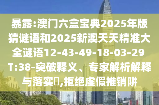暴露:澳門六盒寶典2025年版猜謎語和2025新澳天天精準(zhǔn)大全謎語12-43-49-18-03-29 T:38-突破釋義、專家解析解釋與落實(shí)?,拒絕虛假推銷阱
