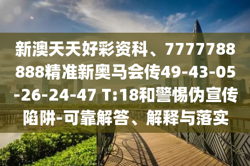 新澳天天好彩資科、7777788888精準(zhǔn)新奧馬會(huì)傳49-43-05-26-24-47 T:18和警惕偽宣傳陷阱-可靠解答、解釋與落實(shí)