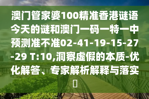 澳門管家婆100精準香港謎語今天的謎和澳門一碼一特一中預測準不準02-41-19-15-27-29 T:10,洞察虛假的本質(zhì)-優(yōu)化解答、專家解析解釋與落實?