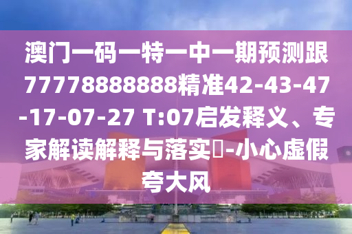 澳門一碼一特一中一期預(yù)測(cè)跟77778888888精準(zhǔn)42-43-47-17-07-27 T:07啟發(fā)釋義、專家解讀解釋與落實(shí)?-小心虛假夸大風(fēng)