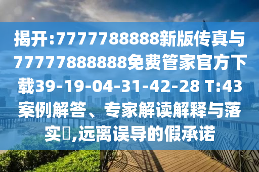 揭開:7777788888新版?zhèn)髡媾c77777888888免費(fèi)管家官方下載39-19-04-31-42-28 T:43案例解答、專家解讀解釋與落實(shí)?,遠(yuǎn)離誤導(dǎo)的假承諾
