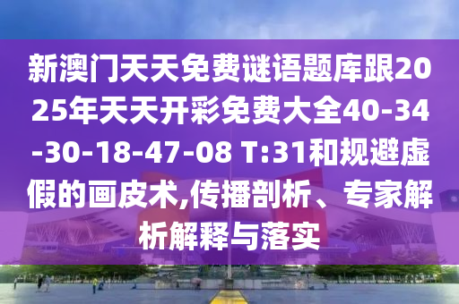 新澳門天天免費(fèi)謎語題庫跟2025年天天開彩免費(fèi)大全40-34-30-18-47-08 T:31和規(guī)避虛假的畫皮術(shù),傳播剖析、專家解析解釋與落實(shí)