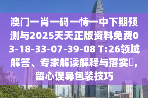 澳門一肖一碼一恃一中下期預(yù)測(cè)與2025天天正版資料免費(fèi)03-18-33-07-39-08 T:26領(lǐng)域解答、專家解讀解釋與落實(shí)?,留心誤導(dǎo)包裝技巧