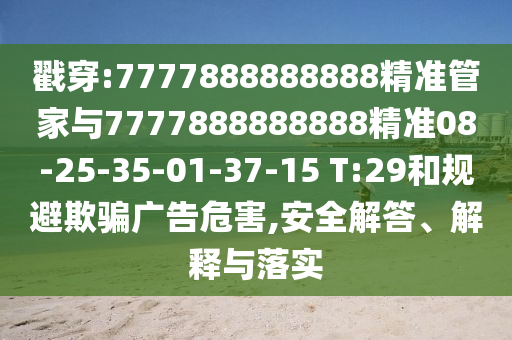 戳穿:7777888888888精準(zhǔn)管家與7777888888888精準(zhǔn)08-25-35-01-37-15 T:29和規(guī)避欺騙廣告危害,安全解答、解釋與落實(shí)