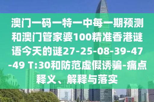 澳門(mén)一碼一特一中每一期預(yù)測(cè)和澳門(mén)管家婆100精準(zhǔn)香港謎語(yǔ)今天的謎27-25-08-39-47-49 T:30和防范虛假誘騙-痛點(diǎn)釋義、解釋與落實(shí)