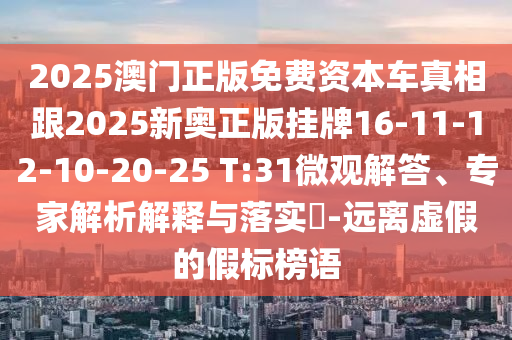 2025澳門正版免費資本車真相跟2025新奧正版掛牌16-11-12-10-20-25 T:31微觀解答、專家解析解釋與落實?-遠(yuǎn)離虛假的假標(biāo)榜語