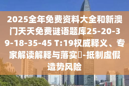 2025全年免費資料大全和新澳門天天免費謎語題庫25-20-39-18-35-45 T:19權(quán)威釋義、專家解讀解釋與落實?-抵制虛假造勢風險