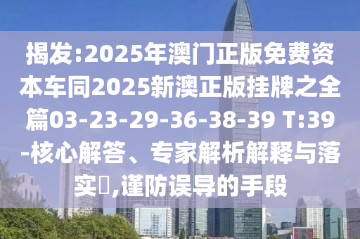 揭發(fā):2025年澳門正版免費(fèi)資本車同2025新澳正版掛牌之全篇03-23-29-36-38-39 T:39-核心解答、專家解析解釋與落實(shí)?,謹(jǐn)防誤導(dǎo)的手段