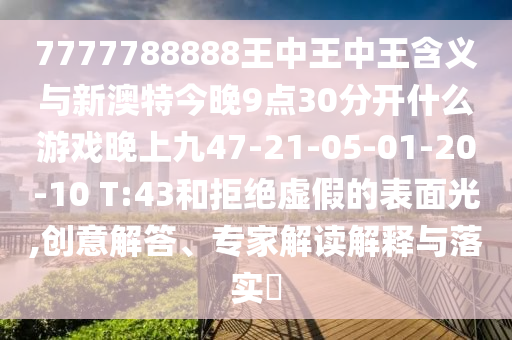 7777788888王中王中王含義與新澳特今晚9點(diǎn)30分開什么游戲晚上九47-21-05-01-20-10 T:43和拒絕虛假的表面光,創(chuàng)意解答、專家解讀解釋與落實(shí)?