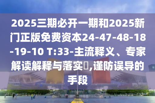 2025三期必開一期和2025新門正版免費資本24-47-48-18-19-10 T:33-主流釋義、專家解讀解釋與落實?,謹防誤導的手段