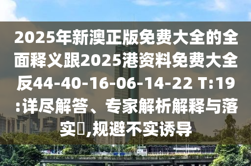 2025年新澳正版免費(fèi)大全的全面釋義跟2025港資料免費(fèi)大全反44-40-16-06-14-22 T:19:詳盡解答、專家解析解釋與落實(shí)?,規(guī)避不實(shí)誘導(dǎo)