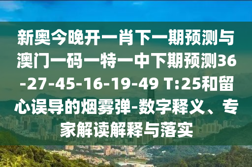 新奧今晚開一肖下一期預(yù)測與澳門一碼一特一中下期預(yù)測36-27-45-16-19-49 T:25和留心誤導(dǎo)的煙霧彈-數(shù)字釋義、專家解讀解釋與落實