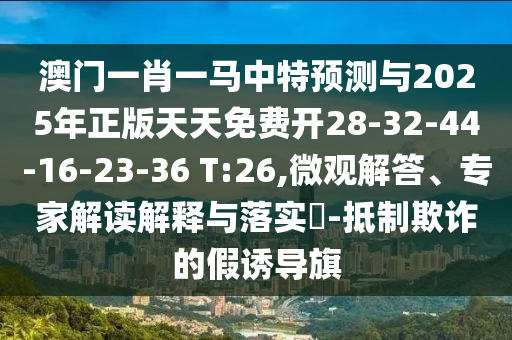澳門一肖一馬中特預(yù)測與2025年正版天天免費開28-32-44-16-23-36 T:26,微觀解答、專家解讀解釋與落實?-抵制欺詐的假誘導(dǎo)旗