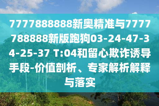 7777888888新奧精準與7777788888新版跑狗03-24-47-34-25-37 T:04和留心欺詐誘導(dǎo)手段-價值剖析、專家解析解釋與落實