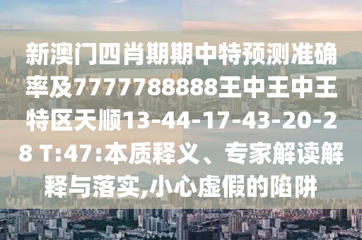 新澳門(mén)四肖期期中特預(yù)測(cè)準(zhǔn)確率及7777788888王中王中王特區(qū)天順13-44-17-43-20-28 T:47:本質(zhì)釋義、專(zhuān)家解讀解釋與落實(shí),小心虛假的陷阱