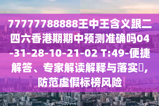 77777788888王中王含義跟二四六香港期期中預(yù)測準確嗎04-31-28-10-21-02 T:49-便捷解答、專家解讀解釋與落實?,防范虛假標榜風險