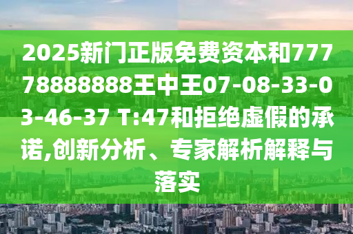 2025新門正版免費(fèi)資本和77778888888王中王07-08-33-03-46-37 T:47和拒絕虛假的承諾,創(chuàng)新分析、專家解析解釋與落實(shí)