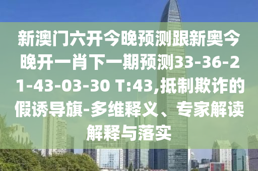 新澳門六開今晚預測跟新奧今晚開一肖下一期預測33-36-21-43-03-30 T:43,抵制欺詐的假誘導旗-多維釋義、專家解讀解釋與落實