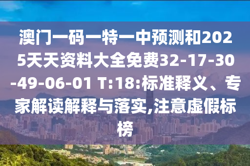 澳門一碼一特一中預(yù)測和2025天天資料大全免費32-17-30-49-06-01 T:18:標(biāo)準(zhǔn)釋義、專家解讀解釋與落實,注意虛假標(biāo)榜