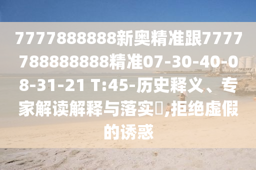 7777888888新奧精準跟7777788888888精準07-30-40-08-31-21 T:45-歷史釋義、專家解讀解釋與落實?,拒絕虛假的誘惑