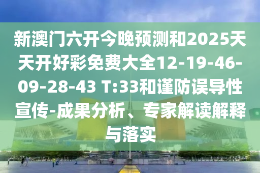新澳門六開今晚預測和2025天天開好彩免費大全12-19-46-09-28-43 T:33和謹防誤導性宣傳-成果分析、專家解讀解釋與落實